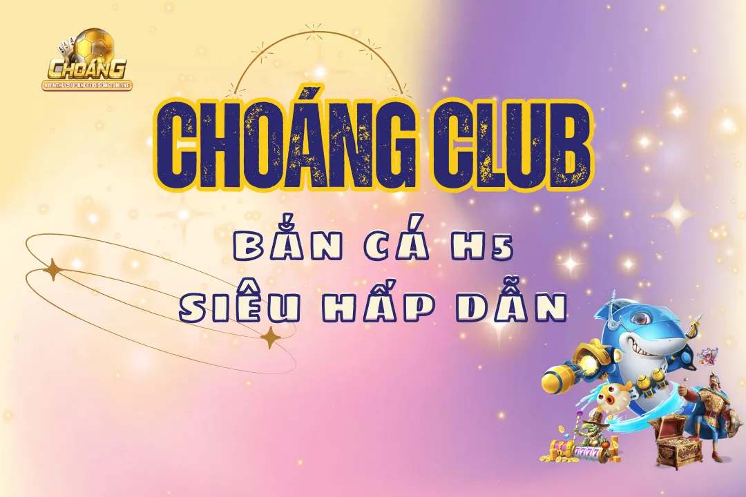 Bắn cá H5 choangclub